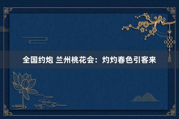 全国约炮 兰州桃花会：灼灼春色引客来