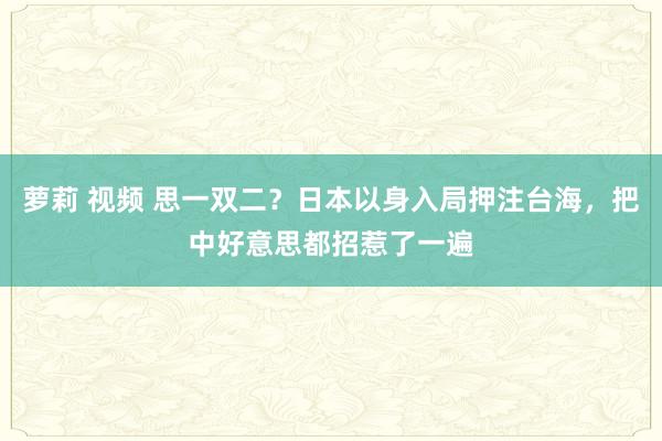 萝莉 视频 思一双二？日本以身入局押注台海，把中好意思都招惹了一遍