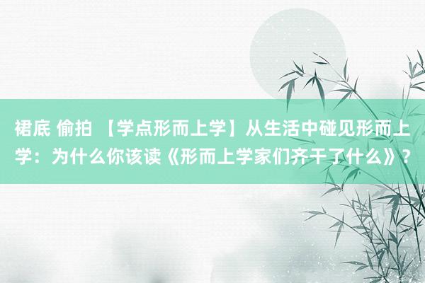 裙底 偷拍 【学点形而上学】从生活中碰见形而上学：为什么你该读《形而上学家们齐干了什么》？