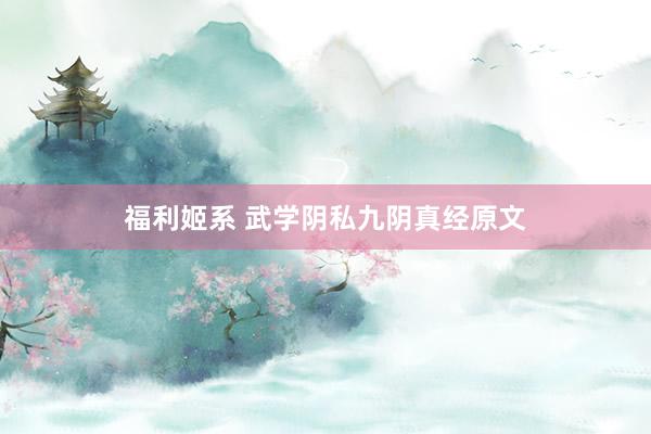 福利姬系 武学阴私九阴真经原文