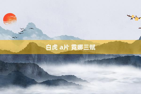 白虎 a片 霓娜三赋