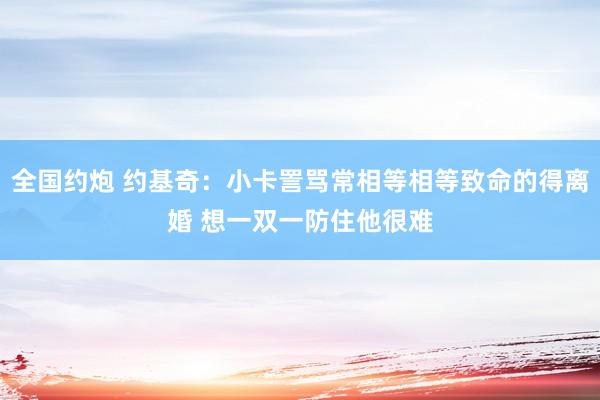 全国约炮 约基奇：小卡詈骂常相等相等致命的得离婚 想一双一防住他很难