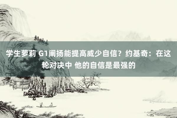 学生萝莉 G1阐扬能提高威少自信？约基奇：在这轮对决中 他的自信是最强的