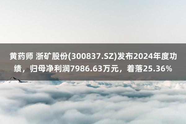 黄药师 浙矿股份(300837.SZ)发布2024年度功绩，归母净利润7986.63万元，着落25.36%