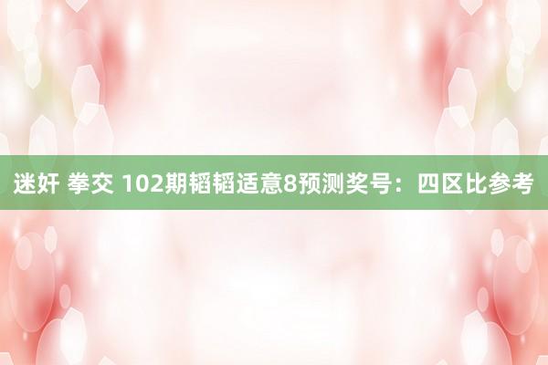 迷奸 拳交 102期韬韬适意8预测奖号：四区比参考