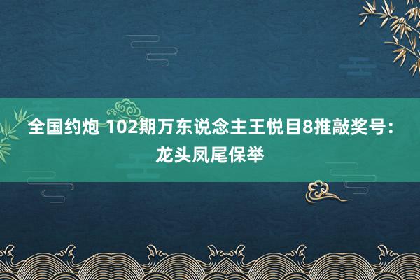 全国约炮 102期万东说念主王悦目8推敲奖号：龙头凤尾保举