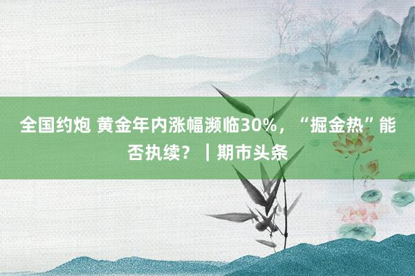 全国约炮 黄金年内涨幅濒临30%，“掘金热”能否执续？｜期市头条
