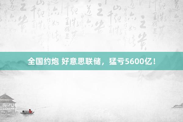 全国约炮 好意思联储，猛亏5600亿！