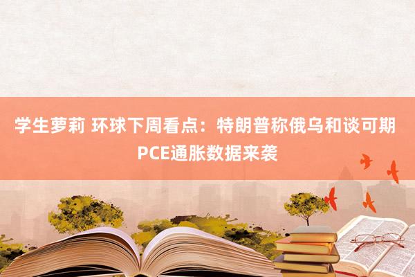 学生萝莉 环球下周看点：特朗普称俄乌和谈可期 PCE通胀数据来袭
