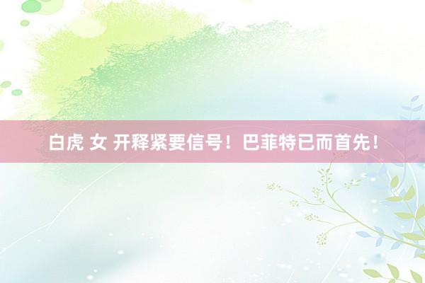 白虎 女 开释紧要信号！巴菲特已而首先！