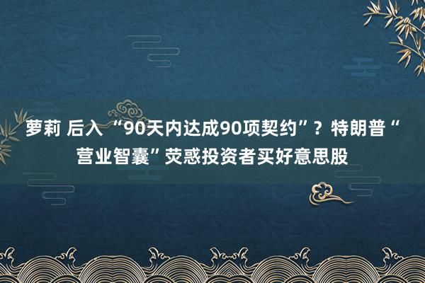 萝莉 后入 “90天内达成90项契约”？特朗普“营业智囊”荧惑投资者买好意思股