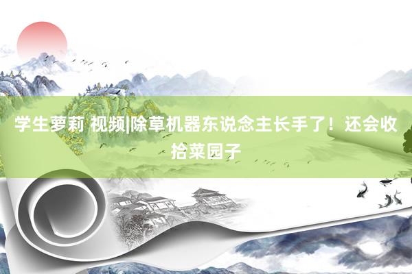 学生萝莉 视频|除草机器东说念主长手了！还会收拾菜园子