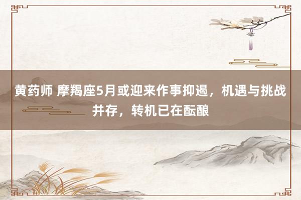 黄药师 摩羯座5月或迎来作事抑遏，机遇与挑战并存，转机已在酝酿