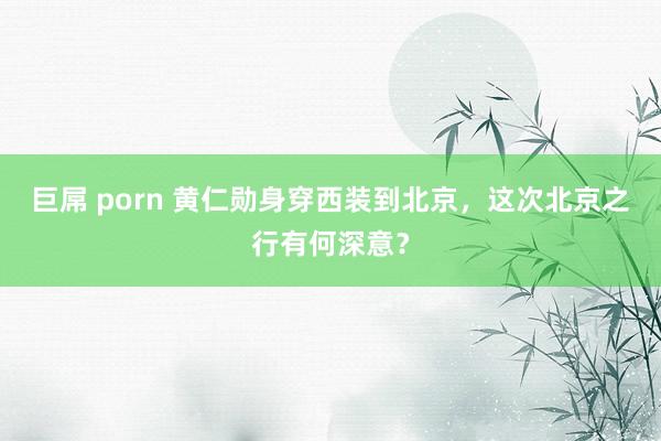 巨屌 porn 黄仁勋身穿西装到北京，这次北京之行有何深意？
