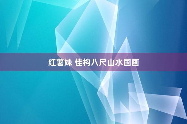 红薯妹 佳构八尺山水国画