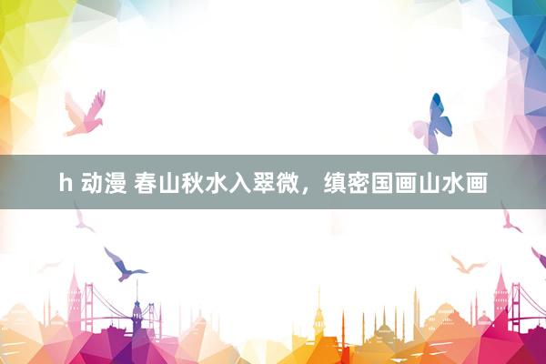 h 动漫 春山秋水入翠微，缜密国画山水画