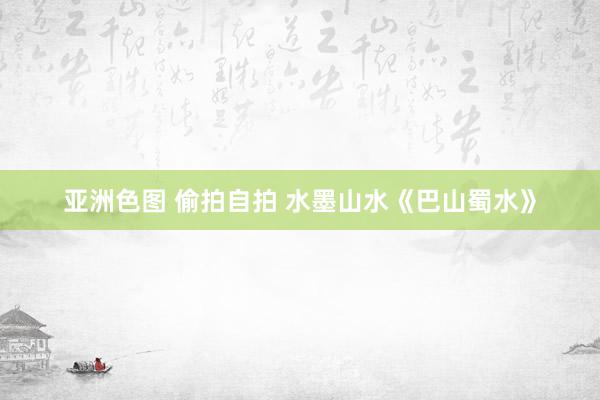 亚洲色图 偷拍自拍 水墨山水《巴山蜀水》