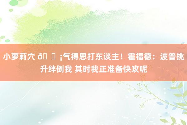 小萝莉穴 😡气得思打东谈主！霍福德：波普挑升绊倒我 其时我正准备快攻呢
