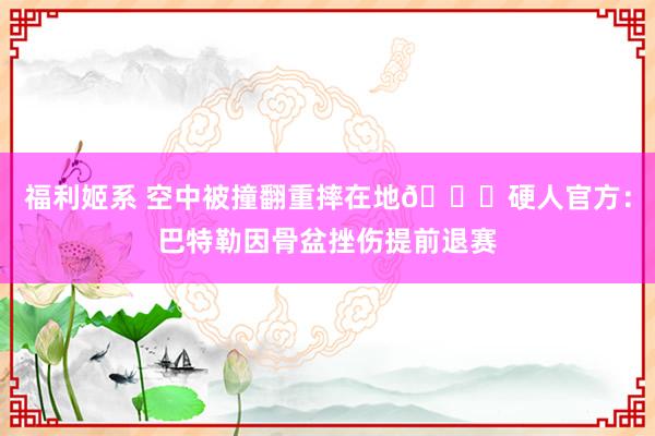 福利姬系 空中被撞翻重摔在地🙏硬人官方：巴特勒因骨盆挫伤提前退赛
