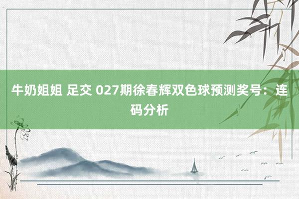 牛奶姐姐 足交 027期徐春辉双色球预测奖号：连码分析