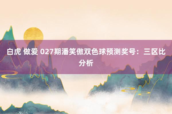 白虎 做爱 027期潘笑傲双色球预测奖号：三区比分析