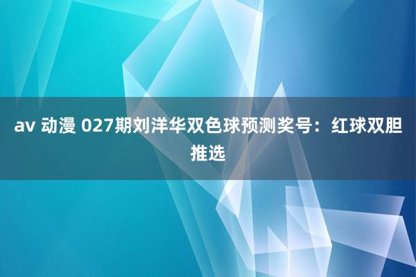 av 动漫 027期刘洋华双色球预测奖号：红球双胆推选