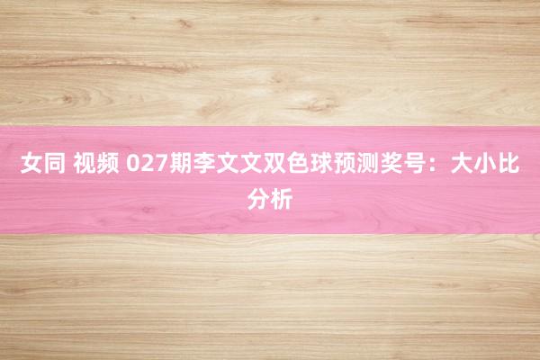 女同 视频 027期李文文双色球预测奖号：大小比分析