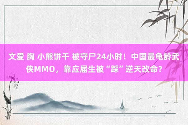 文爱 胸 小熊饼干 被守尸24小时！中国最龟龄武侠MMO，靠应届生被“踩”逆天改命？