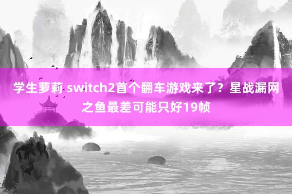 学生萝莉 switch2首个翻车游戏来了？星战漏网之鱼最差可能只好19帧