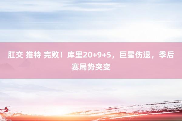 肛交 推特 完败！库里20+9+5，巨星伤退，季后赛局势突变