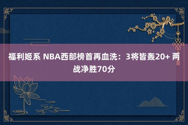 福利姬系 NBA西部榜首再血洗：3将皆轰20+ 两战净胜70分