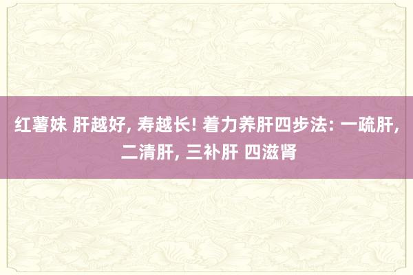红薯妹 肝越好, 寿越长! 着力养肝四步法: 一疏肝, 二清肝, 三补肝 四滋肾