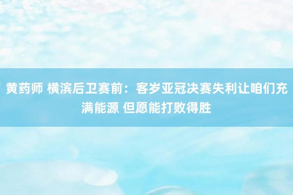 黄药师 横滨后卫赛前：客岁亚冠决赛失利让咱们充满能源 但愿能打败得胜
