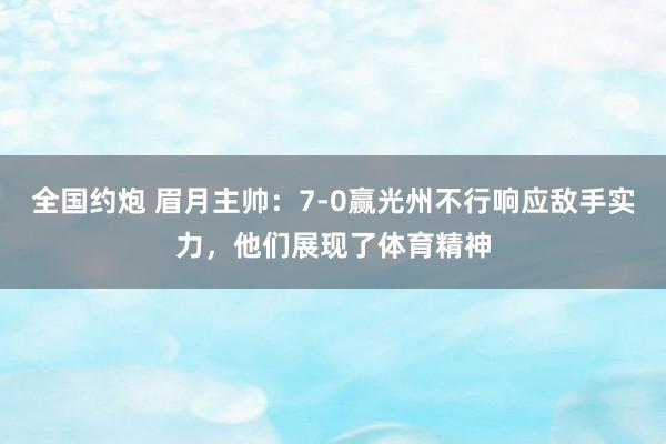 全国约炮 眉月主帅：7-0赢光州不行响应敌手实力，他们展现了体育精神