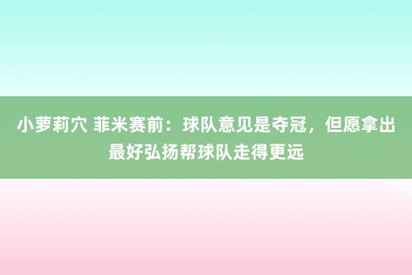 小萝莉穴 菲米赛前：球队意见是夺冠，但愿拿出最好弘扬帮球队走得更远