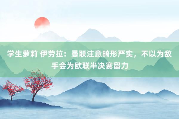 学生萝莉 伊劳拉：曼联注意畸形严实，不以为敌手会为欧联半决赛留力