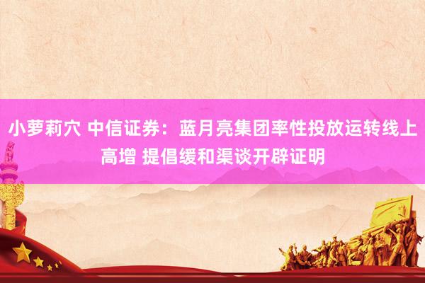小萝莉穴 中信证券：蓝月亮集团率性投放运转线上高增 提倡缓和渠谈开辟证明