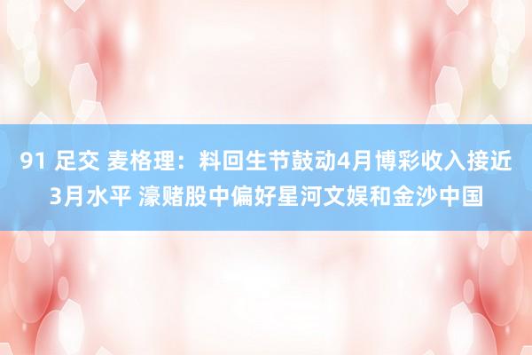 91 足交 麦格理：料回生节鼓动4月博彩收入接近3月水平 濠赌股中偏好星河文娱和金沙中国